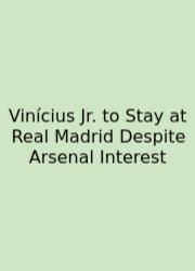 Vinícius Jr. To Stay At Real Madrid Despite Arsenal Interest