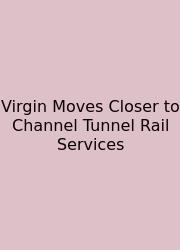 Virgin Moves Closer To Channel Tunnel Rail Services