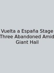 Vuelta A España Stage Three Abandoned Amid Giant Hail