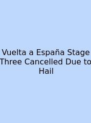Vuelta A España Stage Three Cancelled Due To Hail