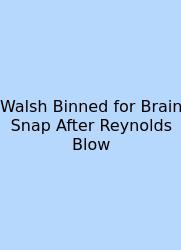 Walsh Binned For Brain Snap After Reynolds Blow