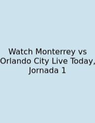 Watch Monterrey Vs Orlando City Live Today, Jornada 1