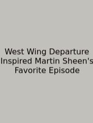 West Wing Departure Inspired Martin Sheen's Favorite Episode