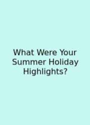 What Were Your Summer Holiday Highlights?