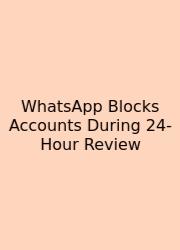WhatsApp Blocks Accounts During 24-Hour Review