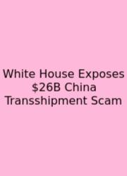 White House Exposes $26B China Transshipment Scam