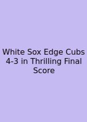 White Sox Edge Cubs 4-3 In Thrilling Final Score