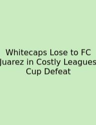Whitecaps Lose To FC Juarez In Costly Leagues Cup Defeat