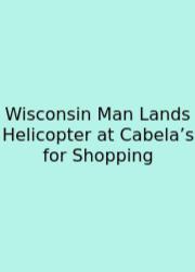 Wisconsin Man Lands Helicopter At Cabela’s For Shopping