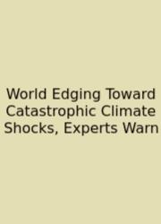 World Edging Toward Catastrophic Climate Shocks, Experts Warn