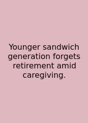 Younger Sandwich Generation Forgets Retirement Amid Caregiving.